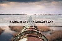 网站建设方案1500字（网站建设方案怎么写）