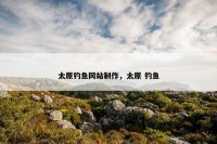 太原钓鱼网站制作，太原 钓鱼