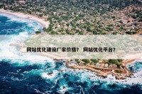 网站优化建设厂家价格？ 网站优化平台？