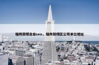 福州鼓楼企业seo，福州鼓楼区公司单位地址