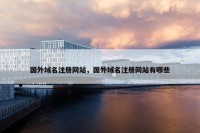 国外域名注册网站，国外域名注册网站有哪些