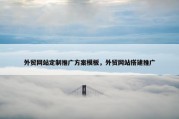 外贸网站定制推广方案模板，外贸网站搭建推广