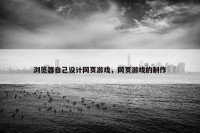 浏览器自己设计网页游戏，网页游戏的制作