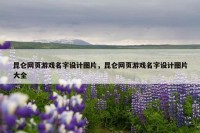 昆仑网页游戏名字设计图片，昆仑网页游戏名字设计图片大全