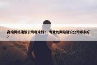 高端网站建设公司哪家好？ 专业的网站建设公司哪家好？