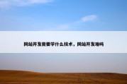 网站开发需要学什么技术，网站开发难吗
