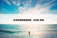 云主机源码建站教程，云主机 网站