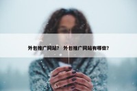 外包推广网站？ 外包推广网站有哪些？
