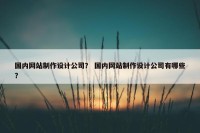 国内网站制作设计公司？ 国内网站制作设计公司有哪些？
