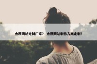 太原网站定制厂家？ 太原网站制作方案定制？