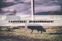 只有源码样建站怎？ 源码建站和模板建站区别？