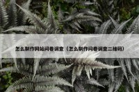 怎么制作网站问卷调查（怎么制作问卷调查二维码）