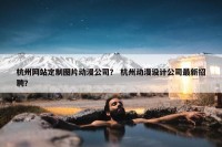 杭州网站定制图片动漫公司？ 杭州动漫设计公司最新招聘？