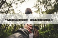 产品类网页设计制作公司？ 网页设计制作公司做什么？