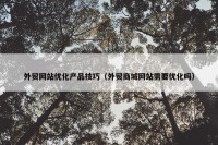 外贸网站优化产品技巧（外贸商城网站需要优化吗）