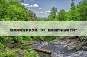 投票网站定制多少钱一次？ 投票制作平台哪个好？