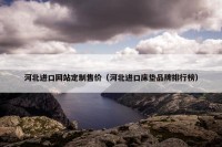 河北进口网站定制售价（河北进口床垫品牌排行榜）