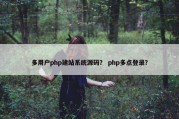多用户php建站系统源码？ php多点登录？