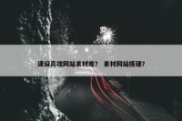 建设高端网站素材库？ 素材网站搭建？