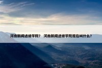 河南新闻进修学院？ 河南新闻进修学院现在叫什么？