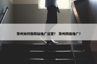 常州如何做网站推广运营？ 常州网络推广？