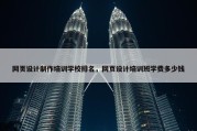 网页设计制作培训学校排名，网页设计培训班学费多少钱