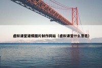 虚拟课堂建模图片制作网站（虚拟课堂什么意思）