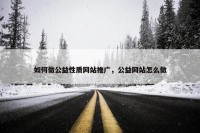 如何做公益性质网站推广，公益网站怎么做