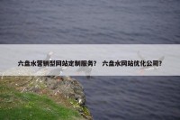 六盘水营销型网站定制服务？ 六盘水网站优化公司？