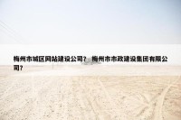 梅州市城区网站建设公司？ 梅州市市政建设集团有限公司？