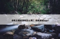 手机上建站源码怎么用？ 手机建站app？