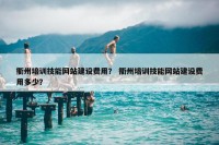 衢州培训技能网站建设费用？ 衢州培训技能网站建设费用多少？