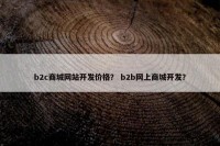 b2c商城网站开发价格？ b2b网上商城开发？