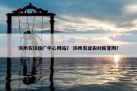 滨州农技推广中心网站？ 滨州农业农村局官网？
