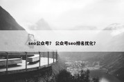 seo公众号？ 公众号seo排名优化？