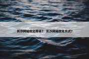 长沙网站优化排名？ 长沙网站优化方式？