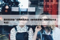 肇庆旅游推广招聘网站大全（肇庆旅游推广招聘网站大全电话）