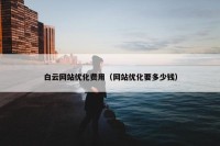 白云网站优化费用（网站优化要多少钱）