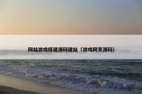 网站游戏搭建源码建站（游戏网页源码）