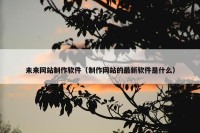 未来网站制作软件（制作网站的最新软件是什么）
