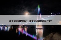南京建设网站定制？ 南京建设网站定制厂家？