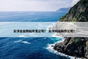 云浮企业网站开发公司？ 云浮网站制作公司？