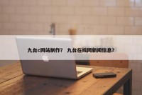 九台c网站制作？ 九台在线网新闻信息？