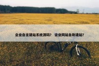 企业自主建站系统源码？ 企业网站自助建站？