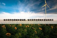 哈尔滨市住房城乡建设局，哈尔滨市住房城乡建设局局长