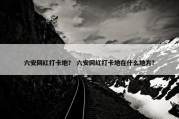 六安网红打卡地？ 六安网红打卡地在什么地方？