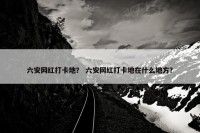 六安网红打卡地？ 六安网红打卡地在什么地方？