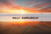 丰台seo？ 丰台森林公园怎么走？