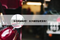 长沙网站贴吧？ 长沙兼职贴吧发布？