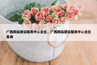 广西网站建设服务中心主任，广西网站建设服务中心主任是谁